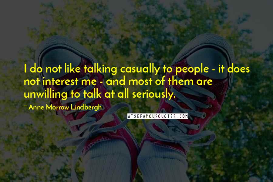 Anne Morrow Lindbergh Quotes: I do not like talking casually to people - it does not interest me - and most of them are unwilling to talk at all seriously.