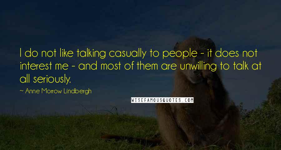 Anne Morrow Lindbergh Quotes: I do not like talking casually to people - it does not interest me - and most of them are unwilling to talk at all seriously.