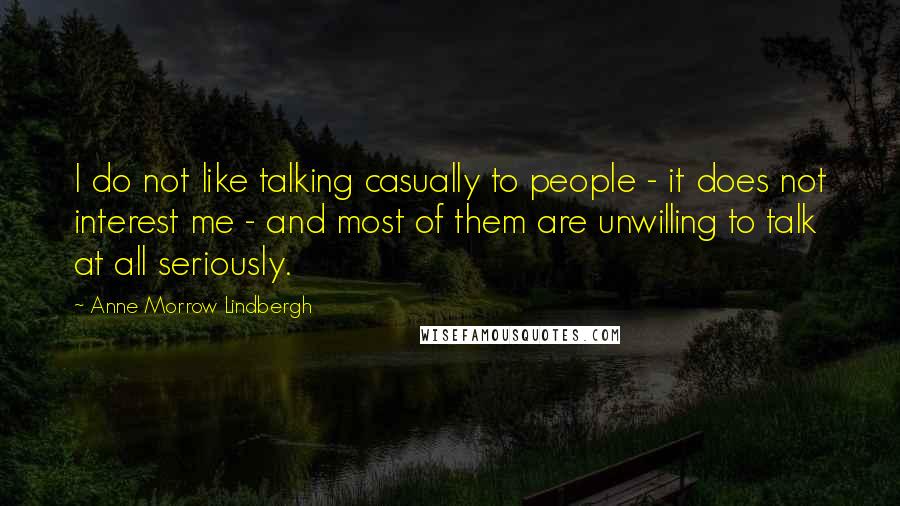 Anne Morrow Lindbergh Quotes: I do not like talking casually to people - it does not interest me - and most of them are unwilling to talk at all seriously.