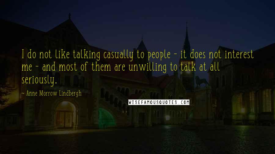 Anne Morrow Lindbergh Quotes: I do not like talking casually to people - it does not interest me - and most of them are unwilling to talk at all seriously.