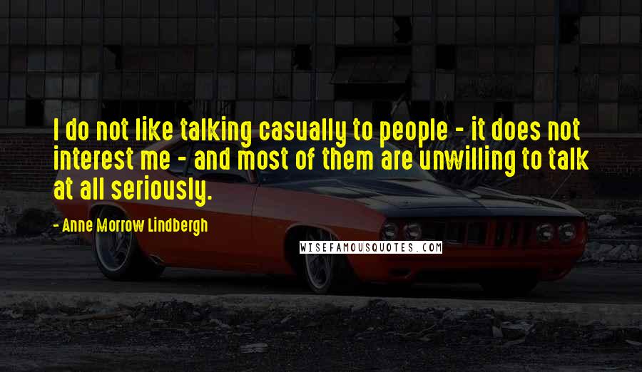 Anne Morrow Lindbergh Quotes: I do not like talking casually to people - it does not interest me - and most of them are unwilling to talk at all seriously.