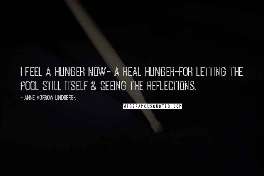 Anne Morrow Lindbergh Quotes: I feel a hunger now- a real hunger-for letting the pool still itself & seeing the reflections.