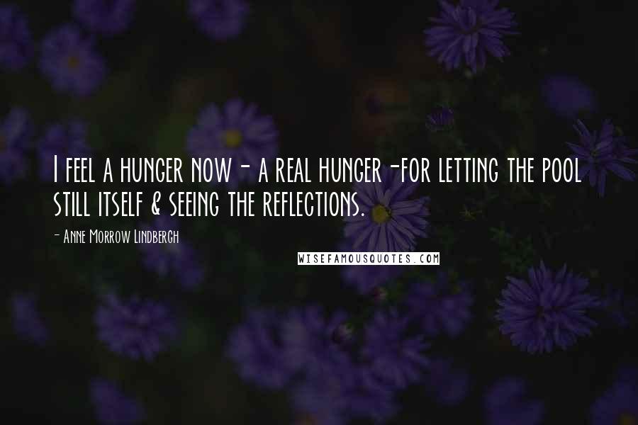 Anne Morrow Lindbergh Quotes: I feel a hunger now- a real hunger-for letting the pool still itself & seeing the reflections.