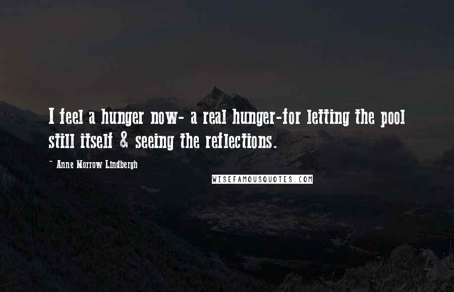 Anne Morrow Lindbergh Quotes: I feel a hunger now- a real hunger-for letting the pool still itself & seeing the reflections.