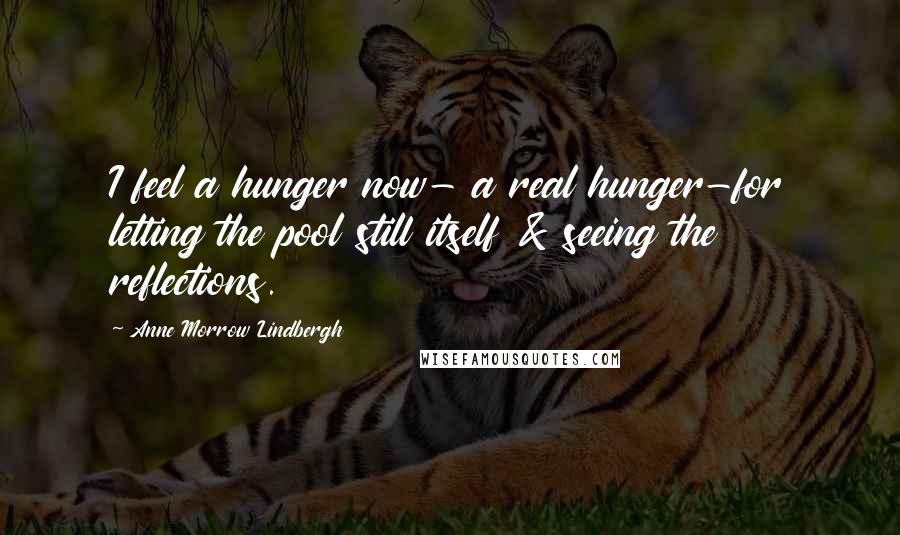 Anne Morrow Lindbergh Quotes: I feel a hunger now- a real hunger-for letting the pool still itself & seeing the reflections.