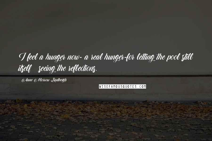 Anne Morrow Lindbergh Quotes: I feel a hunger now- a real hunger-for letting the pool still itself & seeing the reflections.