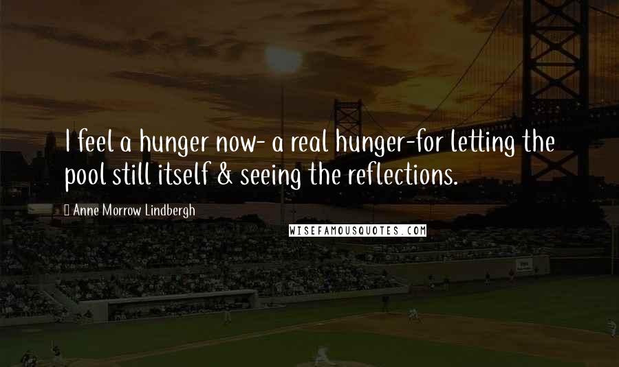 Anne Morrow Lindbergh Quotes: I feel a hunger now- a real hunger-for letting the pool still itself & seeing the reflections.