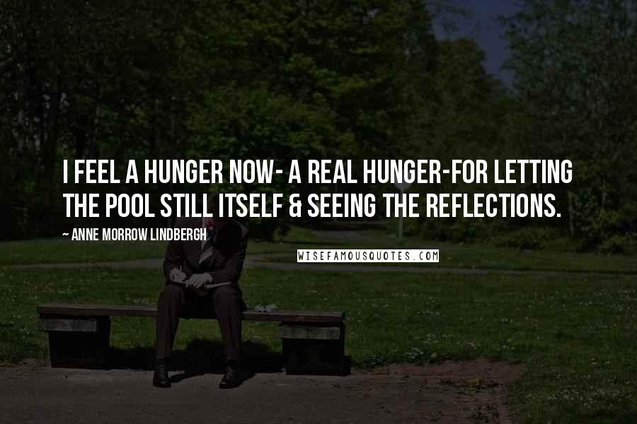 Anne Morrow Lindbergh Quotes: I feel a hunger now- a real hunger-for letting the pool still itself & seeing the reflections.