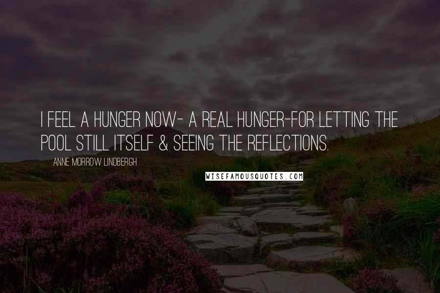 Anne Morrow Lindbergh Quotes: I feel a hunger now- a real hunger-for letting the pool still itself & seeing the reflections.