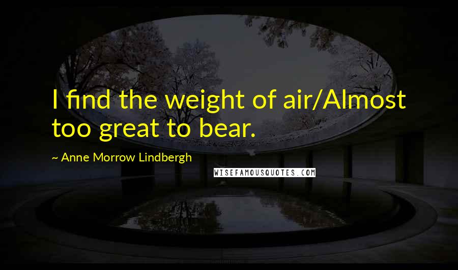 Anne Morrow Lindbergh Quotes: I find the weight of air/Almost too great to bear.