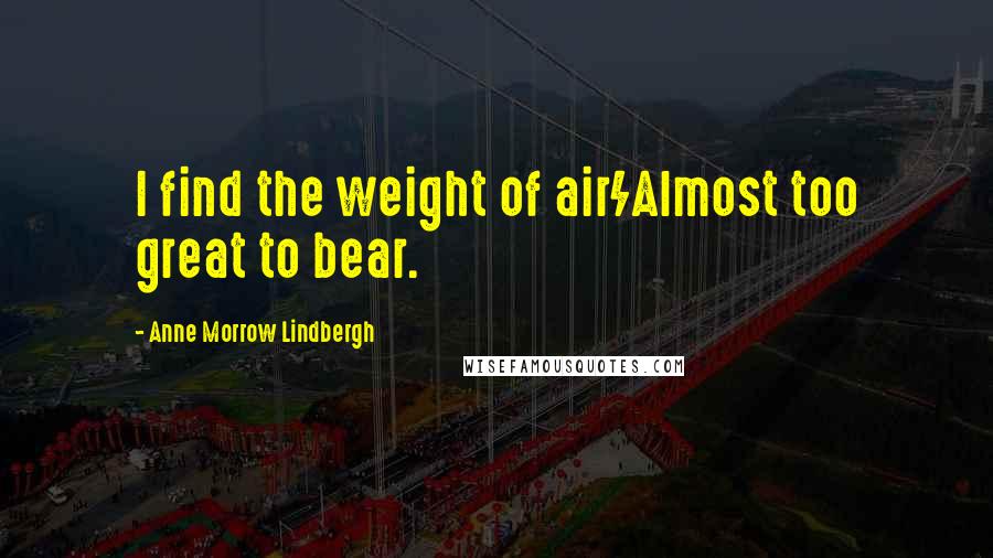 Anne Morrow Lindbergh Quotes: I find the weight of air/Almost too great to bear.