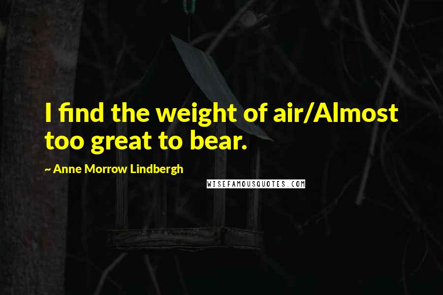 Anne Morrow Lindbergh Quotes: I find the weight of air/Almost too great to bear.