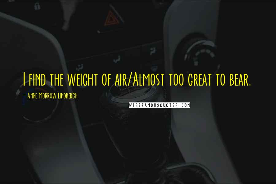 Anne Morrow Lindbergh Quotes: I find the weight of air/Almost too great to bear.