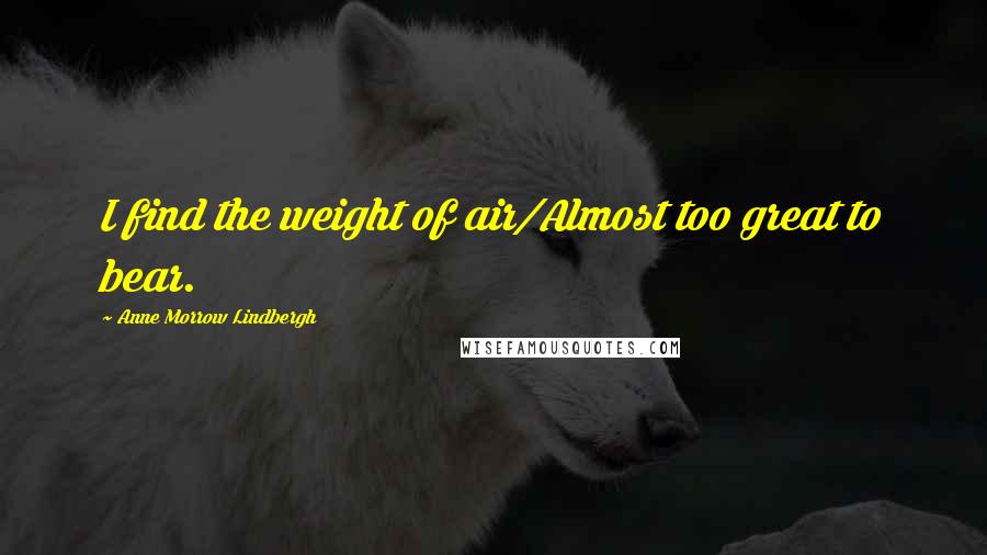 Anne Morrow Lindbergh Quotes: I find the weight of air/Almost too great to bear.