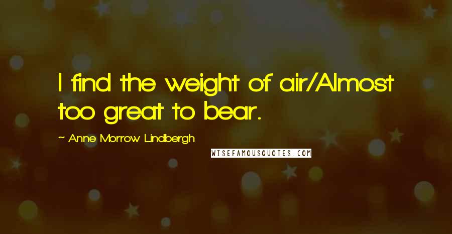 Anne Morrow Lindbergh Quotes: I find the weight of air/Almost too great to bear.
