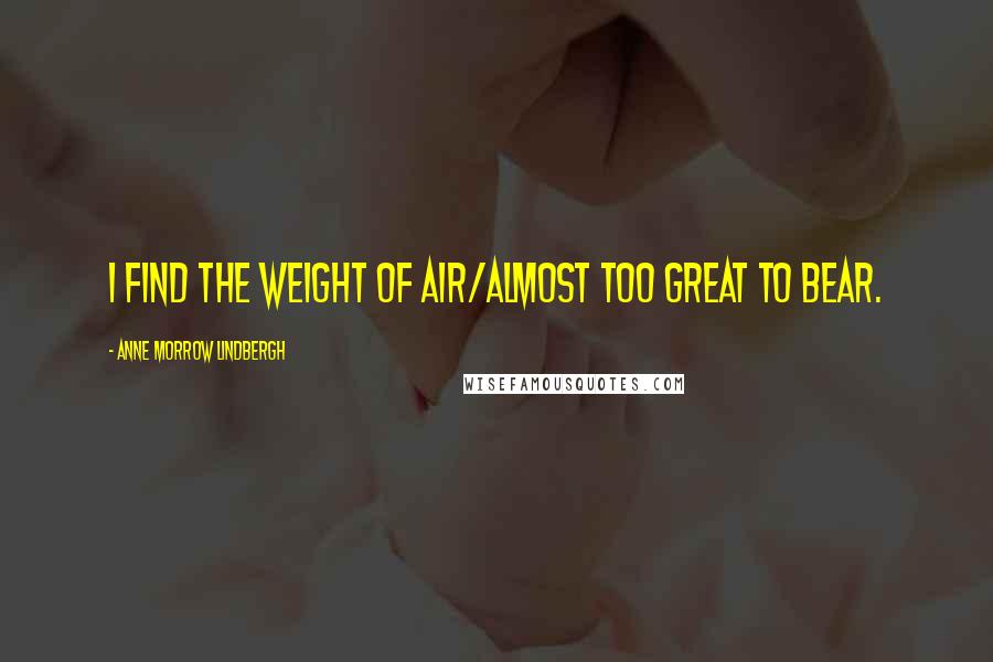 Anne Morrow Lindbergh Quotes: I find the weight of air/Almost too great to bear.