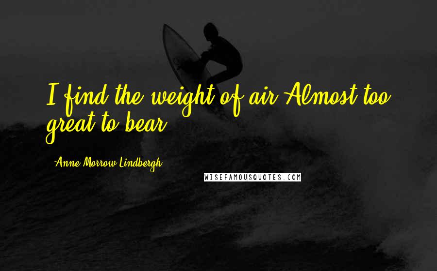 Anne Morrow Lindbergh Quotes: I find the weight of air/Almost too great to bear.