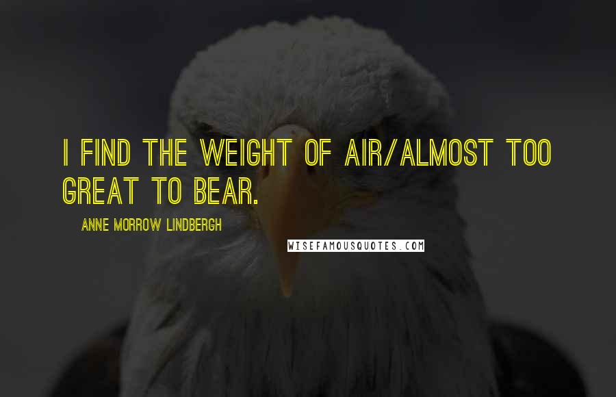 Anne Morrow Lindbergh Quotes: I find the weight of air/Almost too great to bear.