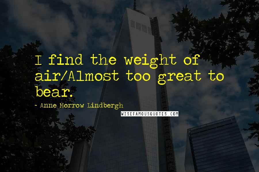 Anne Morrow Lindbergh Quotes: I find the weight of air/Almost too great to bear.