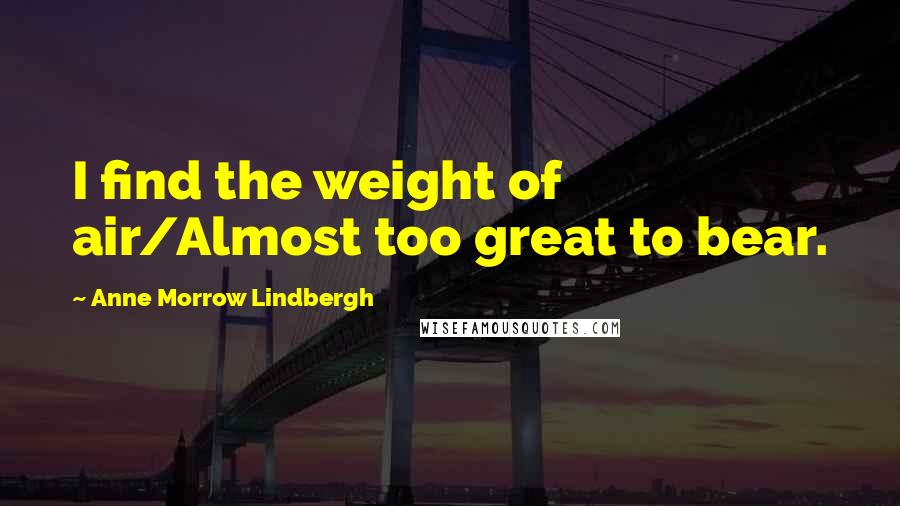 Anne Morrow Lindbergh Quotes: I find the weight of air/Almost too great to bear.