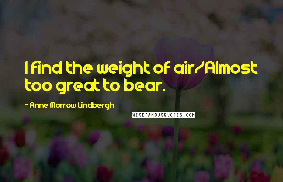 Anne Morrow Lindbergh Quotes: I find the weight of air/Almost too great to bear.