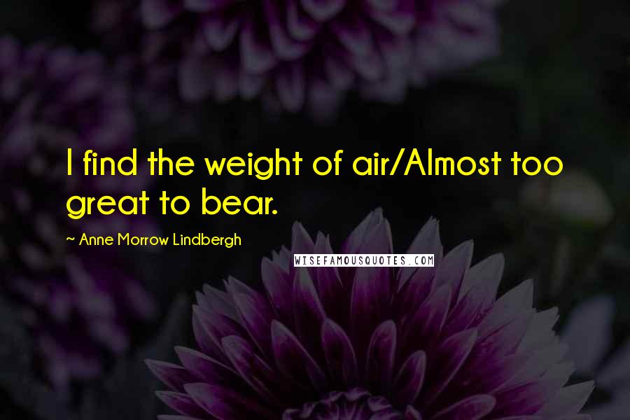 Anne Morrow Lindbergh Quotes: I find the weight of air/Almost too great to bear.