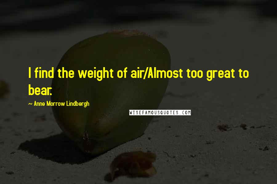 Anne Morrow Lindbergh Quotes: I find the weight of air/Almost too great to bear.