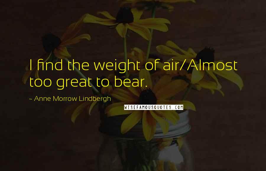 Anne Morrow Lindbergh Quotes: I find the weight of air/Almost too great to bear.