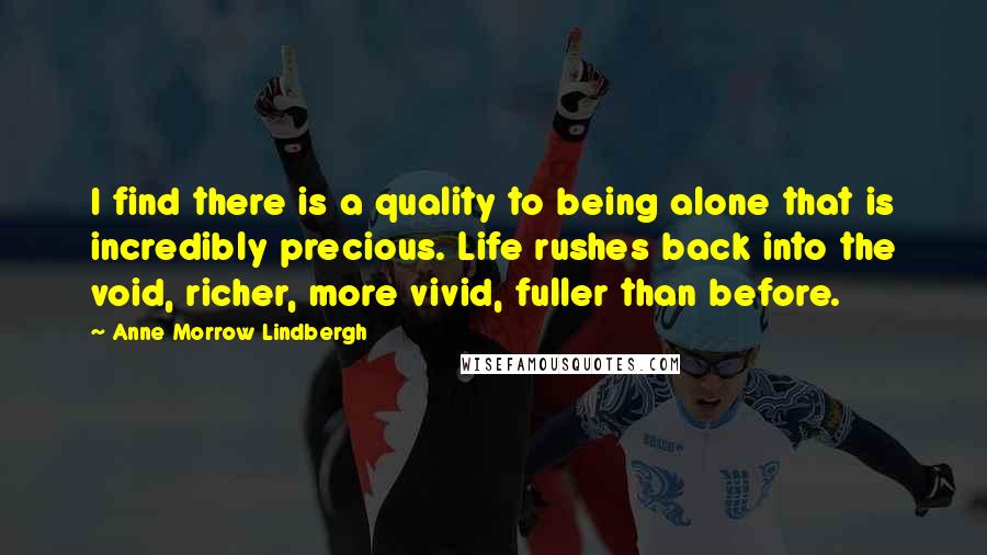 Anne Morrow Lindbergh Quotes: I find there is a quality to being alone that is incredibly precious. Life rushes back into the void, richer, more vivid, fuller than before.