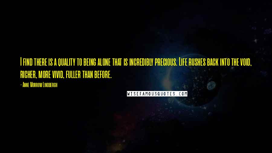 Anne Morrow Lindbergh Quotes: I find there is a quality to being alone that is incredibly precious. Life rushes back into the void, richer, more vivid, fuller than before.