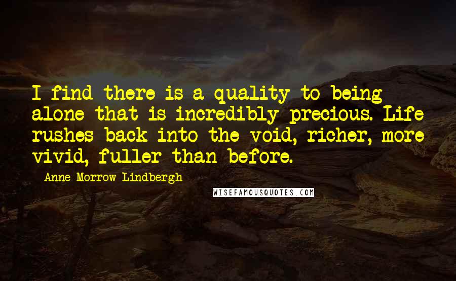 Anne Morrow Lindbergh Quotes: I find there is a quality to being alone that is incredibly precious. Life rushes back into the void, richer, more vivid, fuller than before.