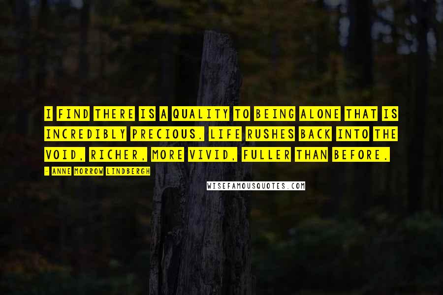 Anne Morrow Lindbergh Quotes: I find there is a quality to being alone that is incredibly precious. Life rushes back into the void, richer, more vivid, fuller than before.