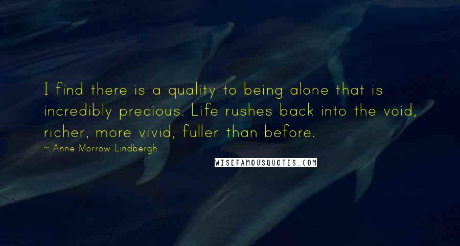 Anne Morrow Lindbergh Quotes: I find there is a quality to being alone that is incredibly precious. Life rushes back into the void, richer, more vivid, fuller than before.