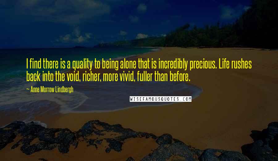 Anne Morrow Lindbergh Quotes: I find there is a quality to being alone that is incredibly precious. Life rushes back into the void, richer, more vivid, fuller than before.