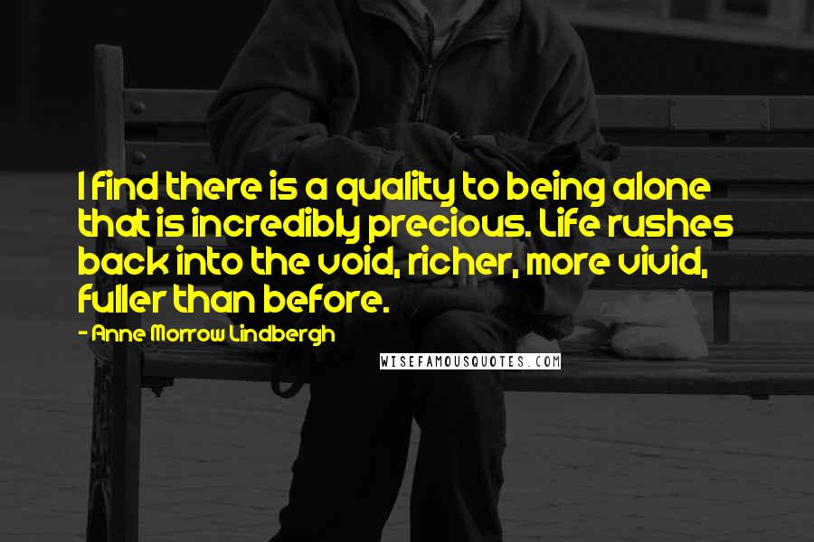 Anne Morrow Lindbergh Quotes: I find there is a quality to being alone that is incredibly precious. Life rushes back into the void, richer, more vivid, fuller than before.