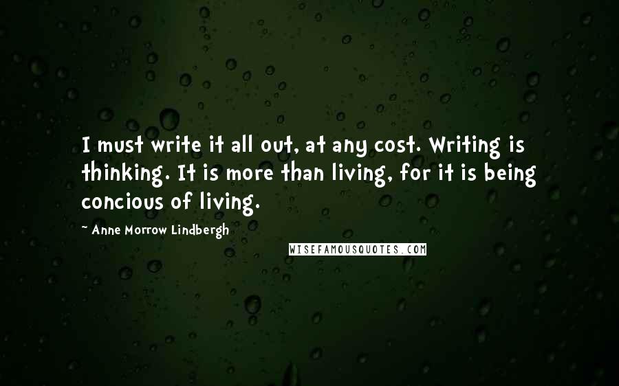 Anne Morrow Lindbergh Quotes: I must write it all out, at any cost. Writing is thinking. It is more than living, for it is being concious of living.