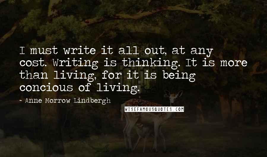 Anne Morrow Lindbergh Quotes: I must write it all out, at any cost. Writing is thinking. It is more than living, for it is being concious of living.