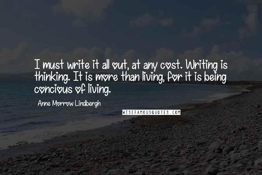 Anne Morrow Lindbergh Quotes: I must write it all out, at any cost. Writing is thinking. It is more than living, for it is being concious of living.