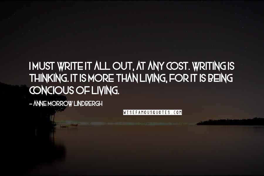 Anne Morrow Lindbergh Quotes: I must write it all out, at any cost. Writing is thinking. It is more than living, for it is being concious of living.