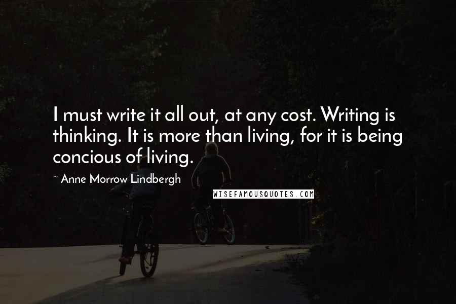 Anne Morrow Lindbergh Quotes: I must write it all out, at any cost. Writing is thinking. It is more than living, for it is being concious of living.