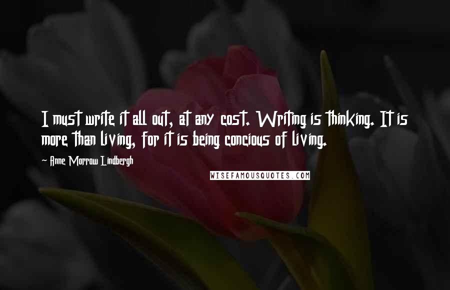 Anne Morrow Lindbergh Quotes: I must write it all out, at any cost. Writing is thinking. It is more than living, for it is being concious of living.