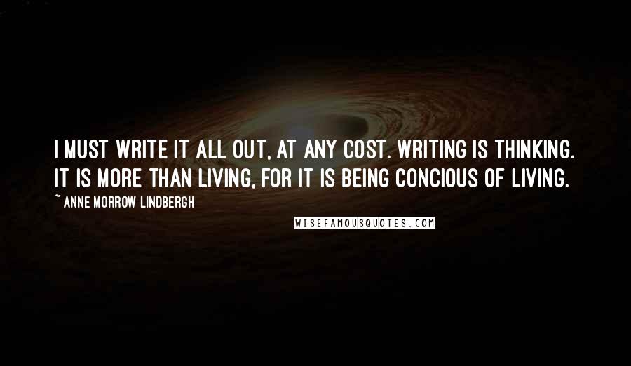 Anne Morrow Lindbergh Quotes: I must write it all out, at any cost. Writing is thinking. It is more than living, for it is being concious of living.