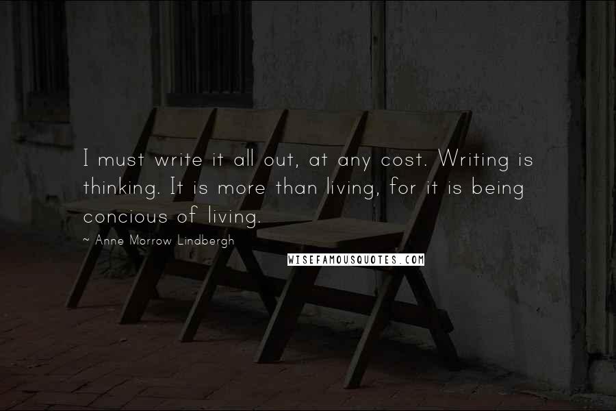 Anne Morrow Lindbergh Quotes: I must write it all out, at any cost. Writing is thinking. It is more than living, for it is being concious of living.