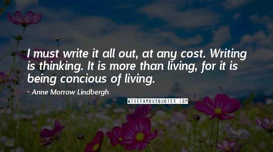 Anne Morrow Lindbergh Quotes: I must write it all out, at any cost. Writing is thinking. It is more than living, for it is being concious of living.