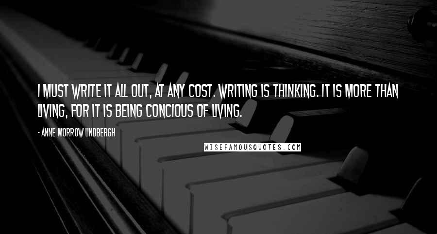 Anne Morrow Lindbergh Quotes: I must write it all out, at any cost. Writing is thinking. It is more than living, for it is being concious of living.