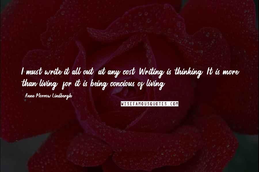 Anne Morrow Lindbergh Quotes: I must write it all out, at any cost. Writing is thinking. It is more than living, for it is being concious of living.