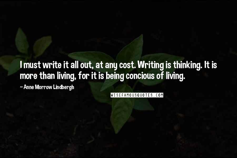 Anne Morrow Lindbergh Quotes: I must write it all out, at any cost. Writing is thinking. It is more than living, for it is being concious of living.