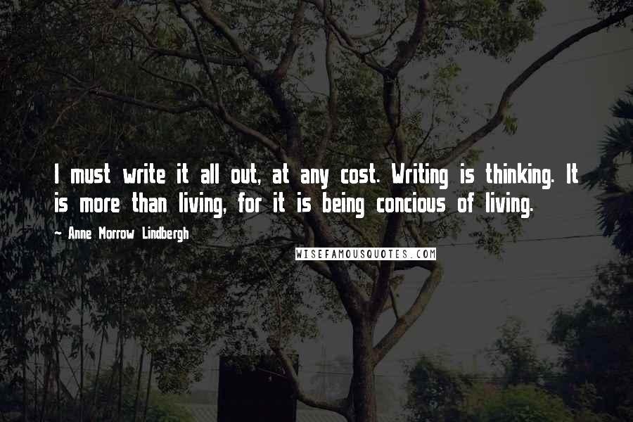 Anne Morrow Lindbergh Quotes: I must write it all out, at any cost. Writing is thinking. It is more than living, for it is being concious of living.