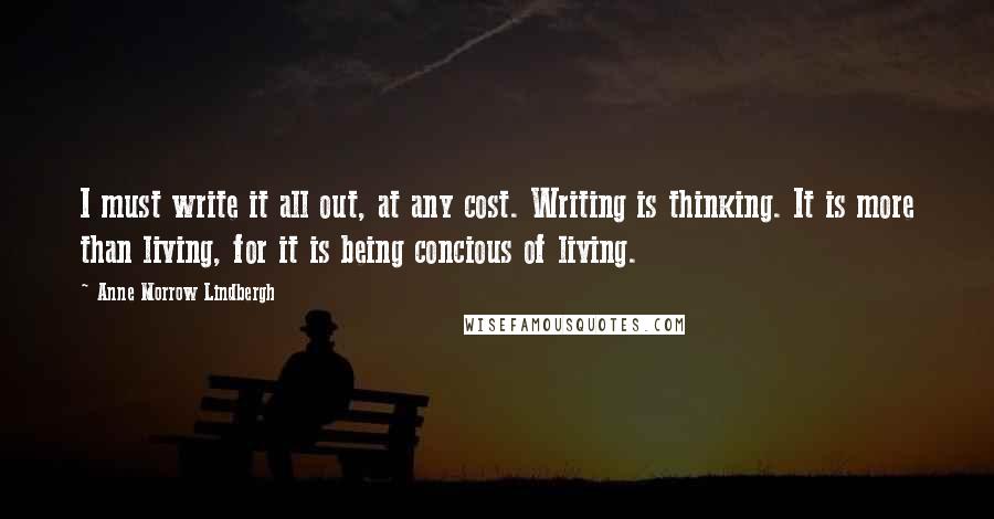 Anne Morrow Lindbergh Quotes: I must write it all out, at any cost. Writing is thinking. It is more than living, for it is being concious of living.