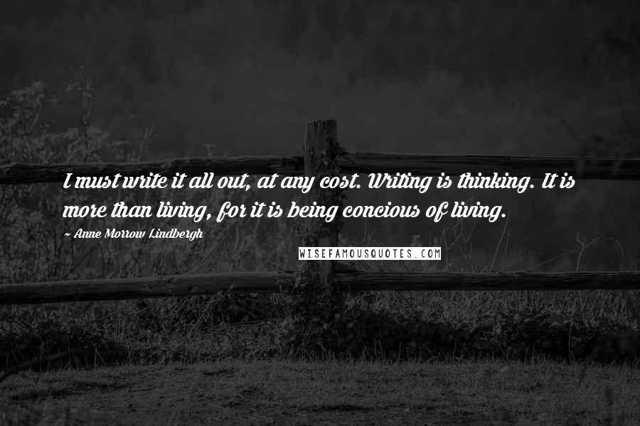 Anne Morrow Lindbergh Quotes: I must write it all out, at any cost. Writing is thinking. It is more than living, for it is being concious of living.